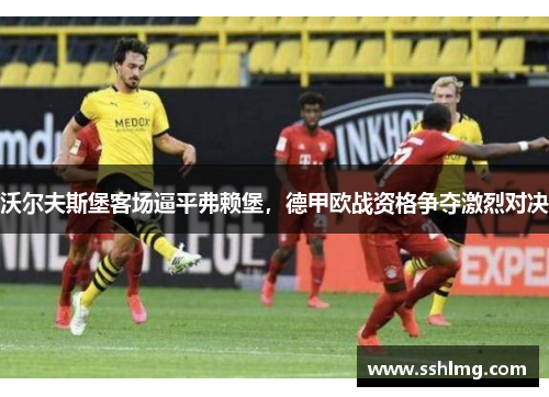 沃尔夫斯堡客场逼平弗赖堡，德甲欧战资格争夺激烈对决