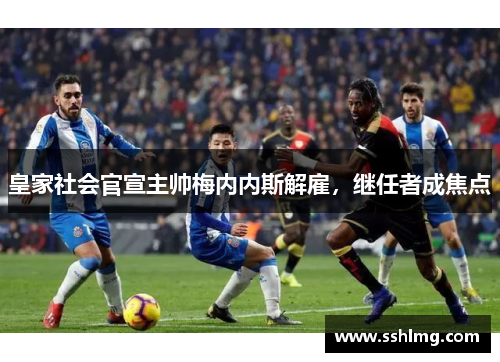 皇家社会官宣主帅梅内内斯解雇，继任者成焦点