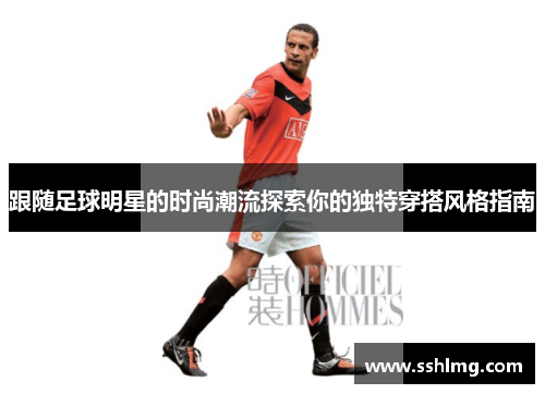 跟随足球明星的时尚潮流探索你的独特穿搭风格指南