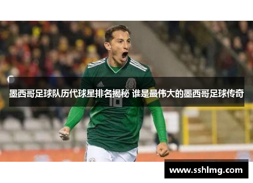 墨西哥足球队历代球星排名揭秘 谁是最伟大的墨西哥足球传奇