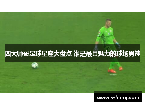 四大帅哥足球星座大盘点 谁是最具魅力的球场男神