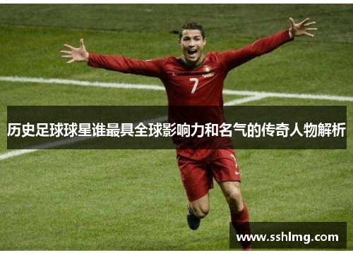 历史足球球星谁最具全球影响力和名气的传奇人物解析