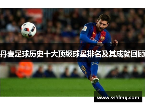 丹麦足球历史十大顶级球星排名及其成就回顾