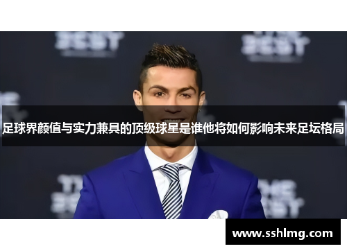足球界颜值与实力兼具的顶级球星是谁他将如何影响未来足坛格局
