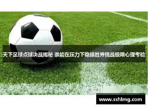 天下足球点球决战揭秘 谁能在压力下稳操胜券挑战极限心理考验