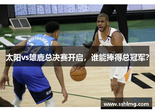 太阳vs雄鹿总决赛开启，谁能捧得总冠军？