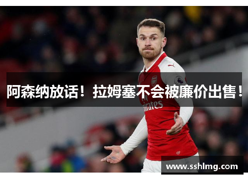 阿森纳放话！拉姆塞不会被廉价出售！