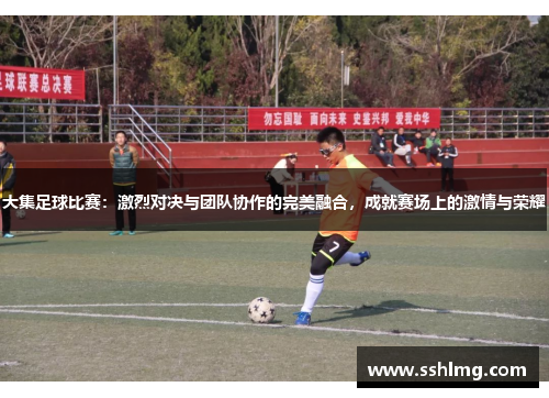大集足球比赛：激烈对决与团队协作的完美融合，成就赛场上的激情与荣耀